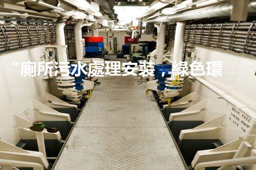 “廁所污水處理安裝，綠色環(huán)保新標桿，引領(lǐng)以后生活質(zhì)量！”